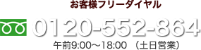 お客様フリーダイヤル 0120-552-864 午前9:00～18:00 （土日営業）